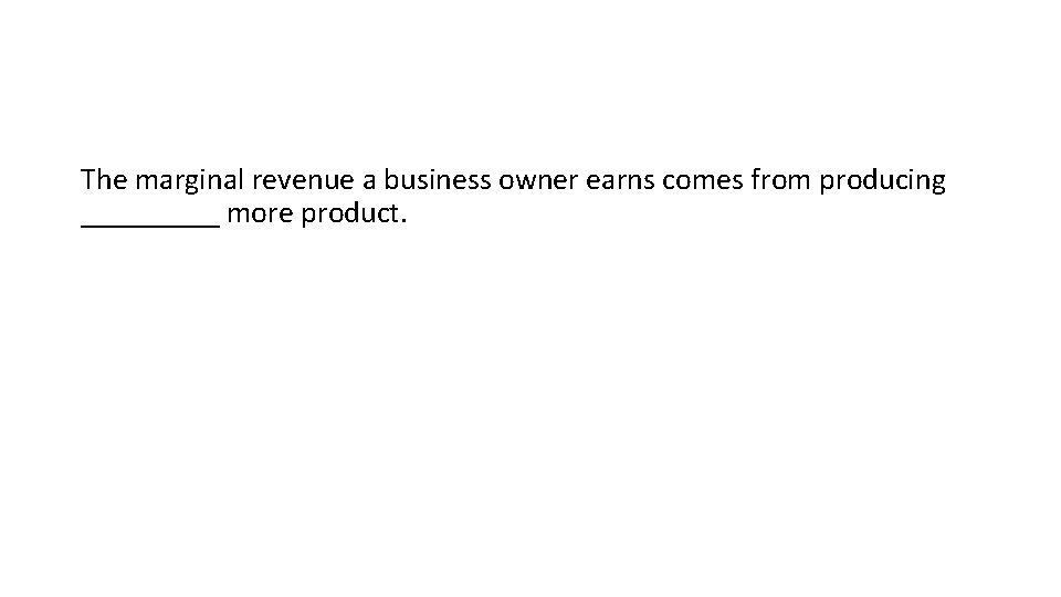 The marginal revenue a business owner earns comes from producing _____ more product. 