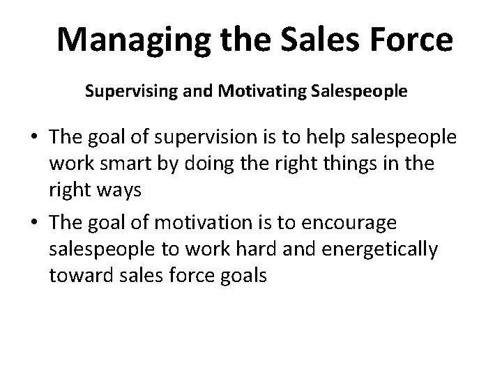 Managing the Sales Force Supervising and Motivating Salespeople • The goal of supervision is