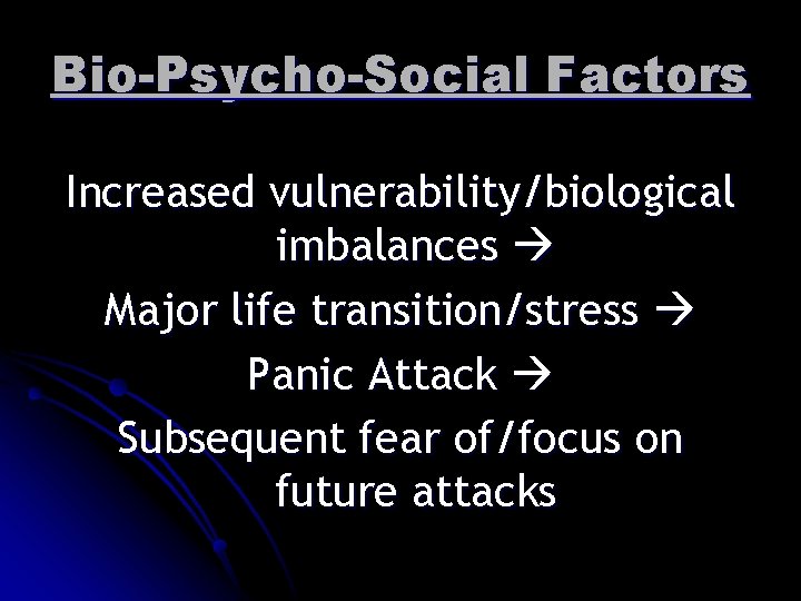 Bio-Psycho-Social Factors Increased vulnerability/biological imbalances Major life transition/stress Panic Attack Subsequent fear of/focus on