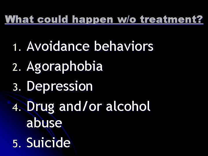 What could happen w/o treatment? Avoidance behaviors 2. Agoraphobia 3. Depression 4. Drug and/or