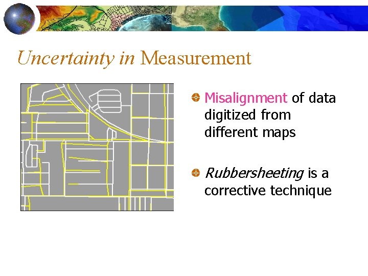 Uncertainty in Measurement Misalignment of data digitized from different maps Rubbersheeting is a corrective