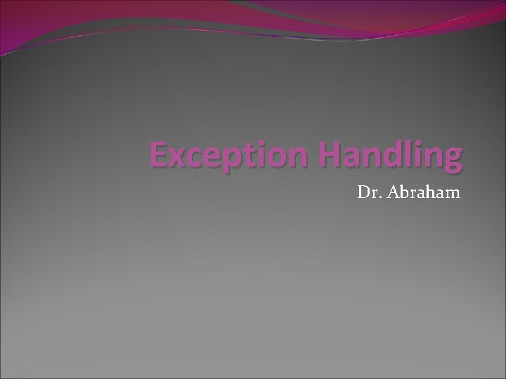 Exception Handling Dr. Abraham 