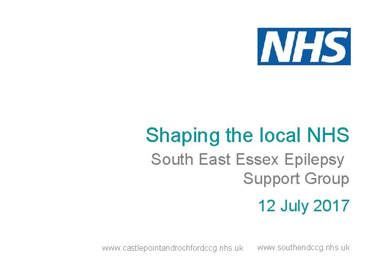 Shaping the local NHS South East Essex Epilepsy Support Group 12 July 2017 www.