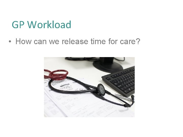 GP Workload • How can we release time for care? 