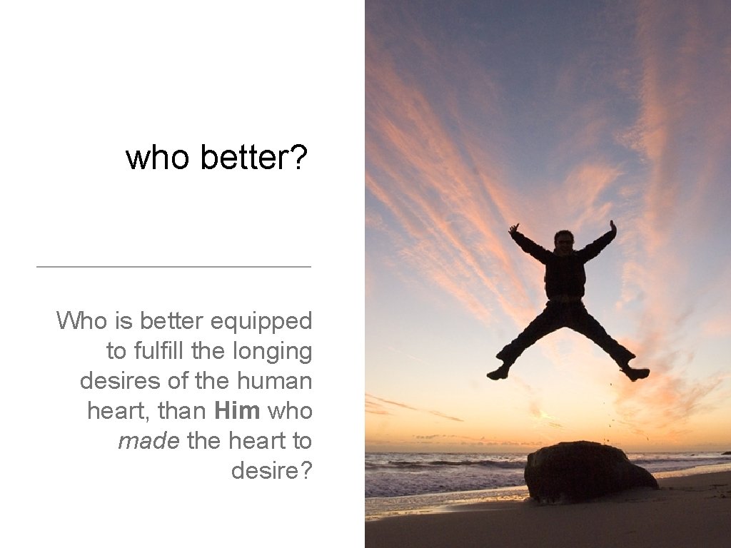 who better? Who is better equipped to fulfill the longing desires of the human