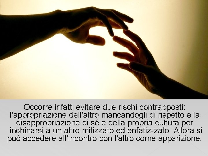 Occorre infatti evitare due rischi contrapposti: l’appropriazione dell’altro mancandogli di rispetto e la disappropriazione