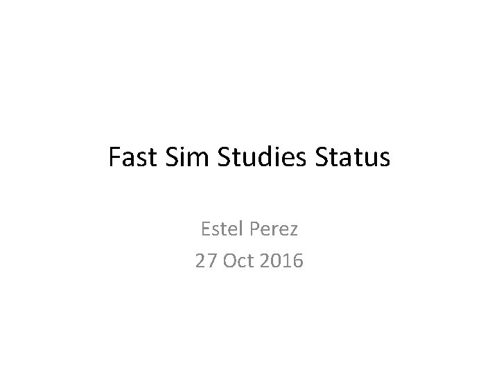 Fast Sim Studies Status Estel Perez 27 Oct 2016 Fast Sim Studies Status Estel Perez 27 Oct 2016
