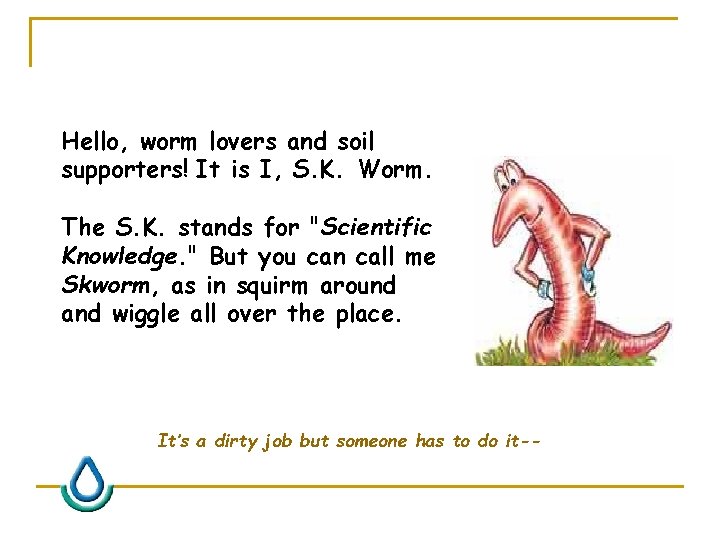 Hello, worm lovers and soil supporters! It is I, S. K. Worm. The S.