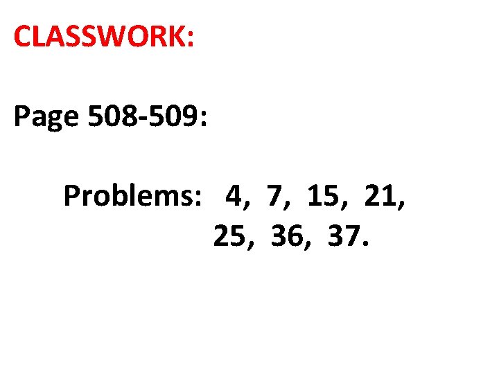 CLASSWORK: Page 508 -509: Problems: 4, 7, 15, 21, 25, 36, 37. 