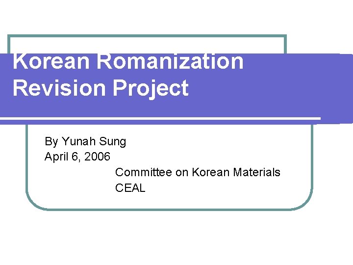 Korean Romanization Revision Project By Yunah Sung April 6, 2006 Committee on Korean Materials