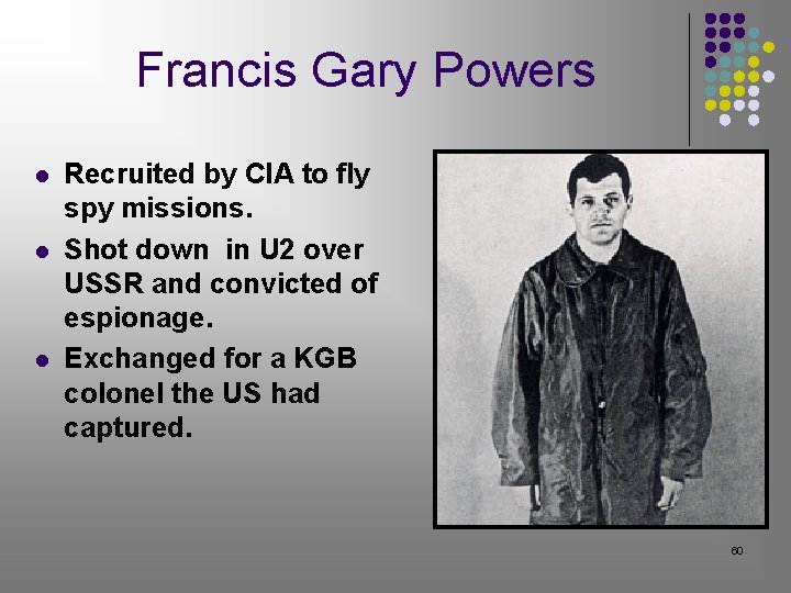 Francis Gary Powers l l l Recruited by CIA to fly spy missions. Shot Francis Gary Powers l l l Recruited by CIA to fly spy missions. Shot