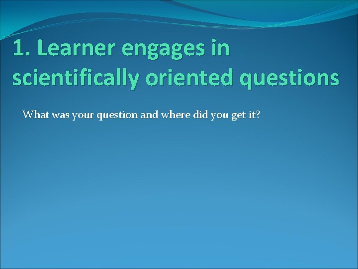 1. Learner engages in scientifically oriented questions What was your question and where did