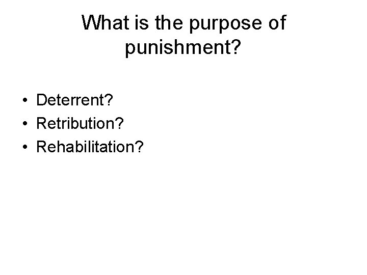 What is the purpose of punishment? • Deterrent? • Retribution? • Rehabilitation? 