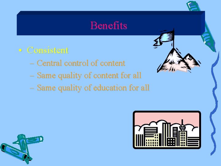 Benefits • Consistent – Central control of content – Same quality of content for