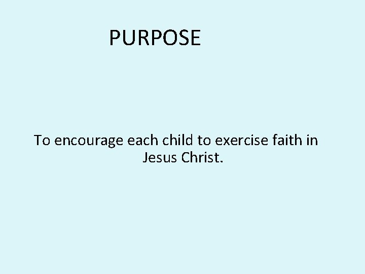 PURPOSE To encourage each child to exercise faith in Jesus Christ. PURPOSE To encourage each child to exercise faith in Jesus Christ.