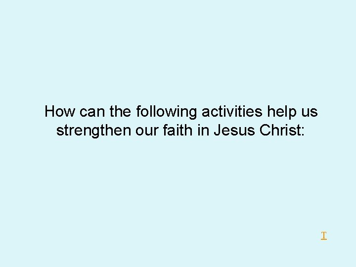 How can the following activities help us strengthen our faith in Jesus Christ: T How can the following activities help us strengthen our faith in Jesus Christ: T