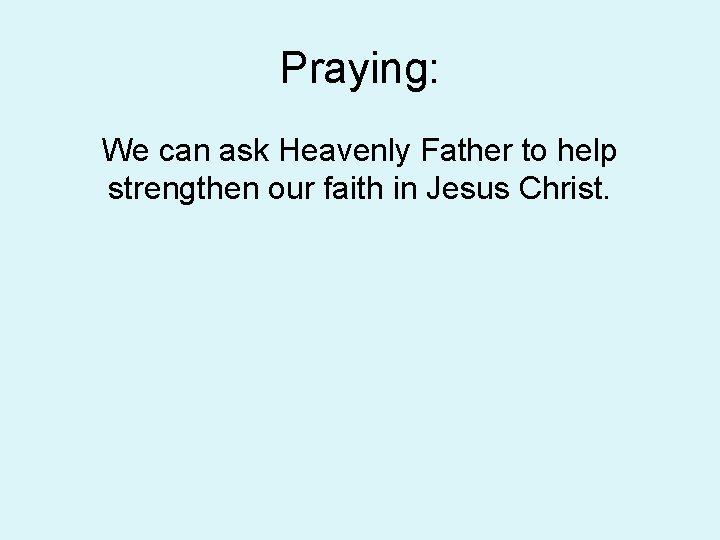 Praying: We can ask Heavenly Father to help strengthen our faith in Jesus Christ. Praying: We can ask Heavenly Father to help strengthen our faith in Jesus Christ.