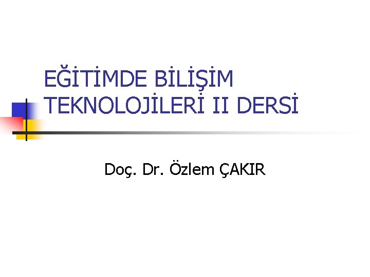 EĞİTİMDE BİLİŞİM TEKNOLOJİLERİ II DERSİ Doç. Dr. Özlem ÇAKIR 