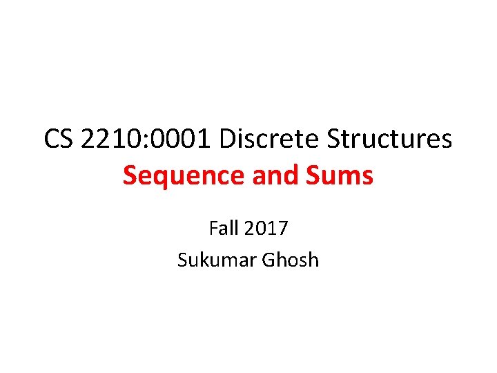 CS 2210: 0001 Discrete Structures Sequence and Sums Fall 2017 Sukumar Ghosh 
