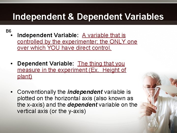 Independent & Dependent Variables B 6 • Independent Variable: A variable that is controlled