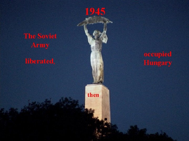 1945 The Soviet Army liberated, occupied liberated then, occupied Hungary then 