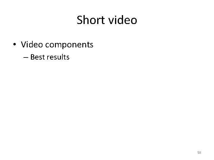 Short video • Video components – Best results 58 