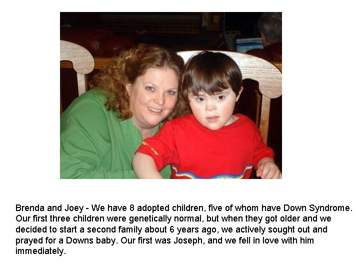 Brenda and Joey We have 8 adopted children, five of whom have Down Syndrome. Brenda and Joey We have 8 adopted children, five of whom have Down Syndrome.