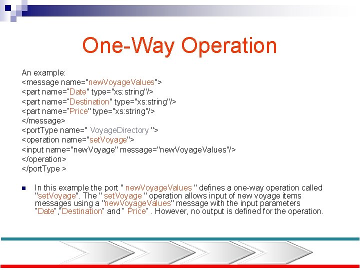 One-Way Operation An example: <message name="new. Voyage. Values"> <part name=“Date" type="xs: string"/> <part name=“Destination"