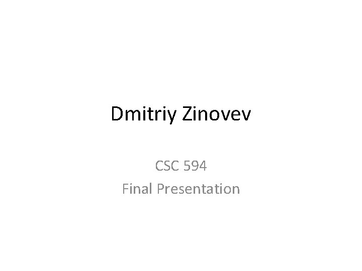 Dmitriy Zinovev CSC 594 Final Presentation Dmitriy Zinovev CSC 594 Final Presentation