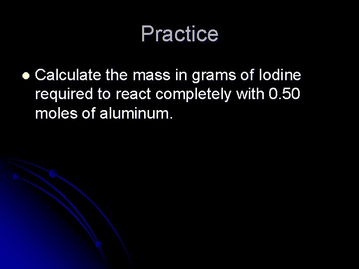 Practice l Calculate the mass in grams of Iodine required to react completely with