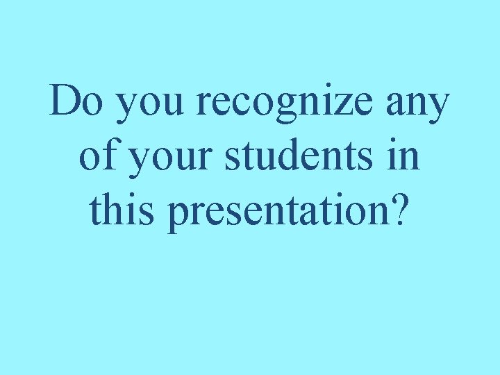 Do you recognize any of your students in this presentation? 