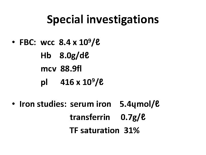 Special investigations • FBC: wcc 8. 4 x 109/ℓ Hb 8. 0 g/dℓ mcv