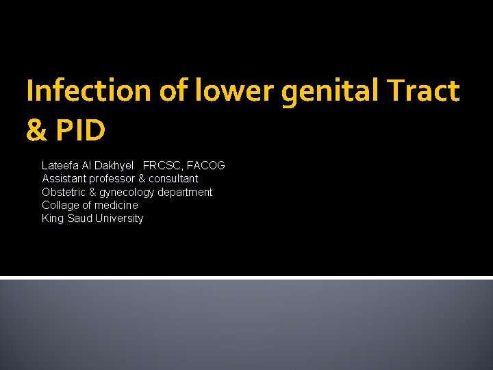 Infection of lower genital Tract & PID Lateefa Al Dakhyel FRCSC, FACOG Assistant professor Infection of lower genital Tract & PID Lateefa Al Dakhyel FRCSC, FACOG Assistant professor