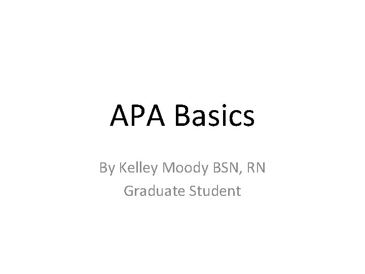 APA Basics By Kelley Moody BSN, RN Graduate Student 