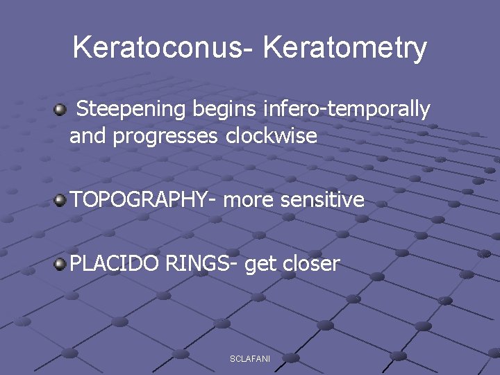 Keratoconus- Keratometry Steepening begins infero-temporally and progresses clockwise TOPOGRAPHY- more sensitive PLACIDO RINGS- get