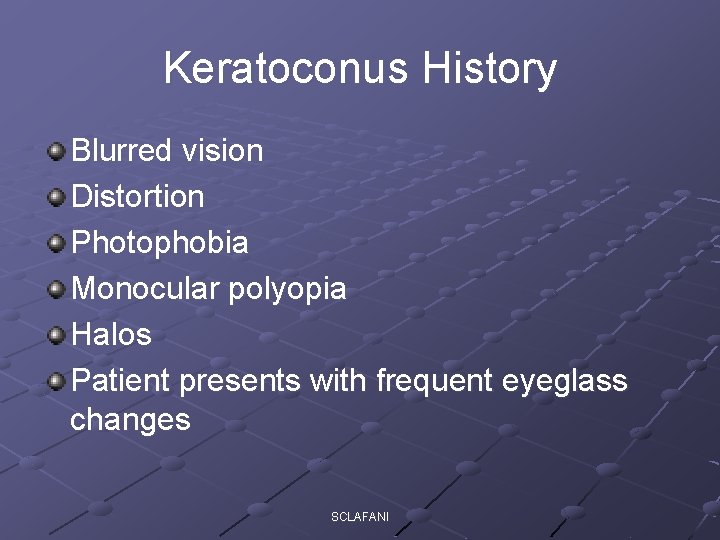 Keratoconus History Blurred vision Distortion Photophobia Monocular polyopia Halos Patient presents with frequent eyeglass