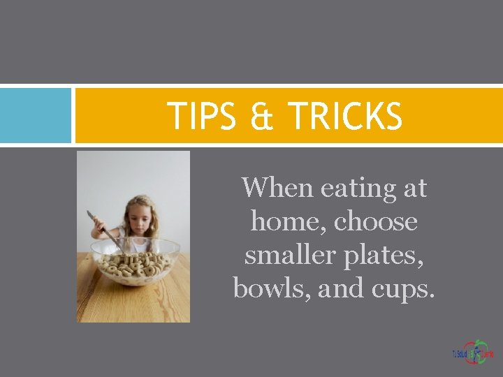 TIPS & TRICKS When eating at home, choose smaller plates, bowls, and cups. 