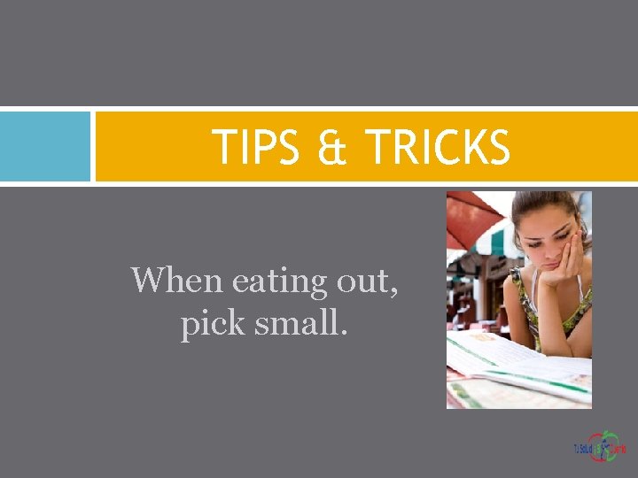 TIPS & TRICKS When eating out, pick small. 