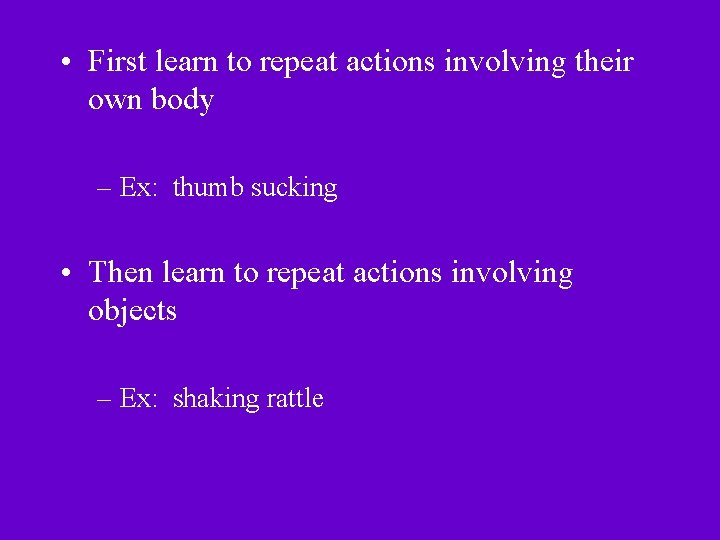  • First learn to repeat actions involving their own body – Ex: thumb