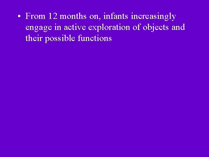  • From 12 months on, infants increasingly engage in active exploration of objects