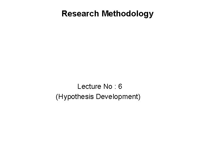 Research Methodology Lecture No : 6 (Hypothesis Development) 