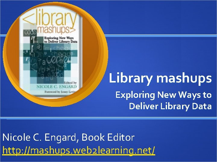 Library mashups Exploring New Ways to Deliver Library Data Nicole C. Engard, Book Editor