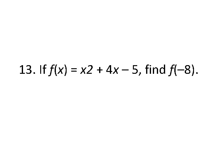 13. If f(x) = x 2 + 4 x – 5, find f(– 8).