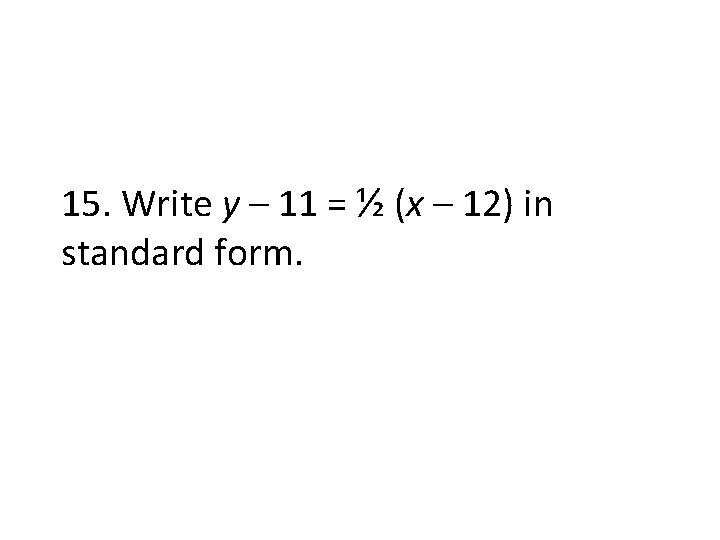 15. Write y – 11 = ½ (x – 12) in standard form. 