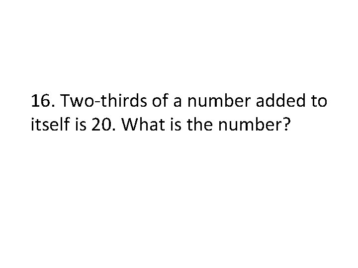 16. Two-thirds of a number added to itself is 20. What is the number?