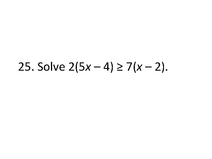 25. Solve 2(5 x – 4) ≥ 7(x – 2). 