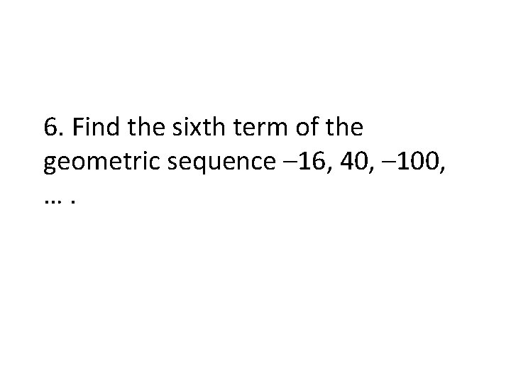 6. Find the sixth term of the geometric sequence – 16, 40, – 100,