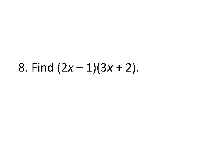 8. Find (2 x – 1)(3 x + 2). 