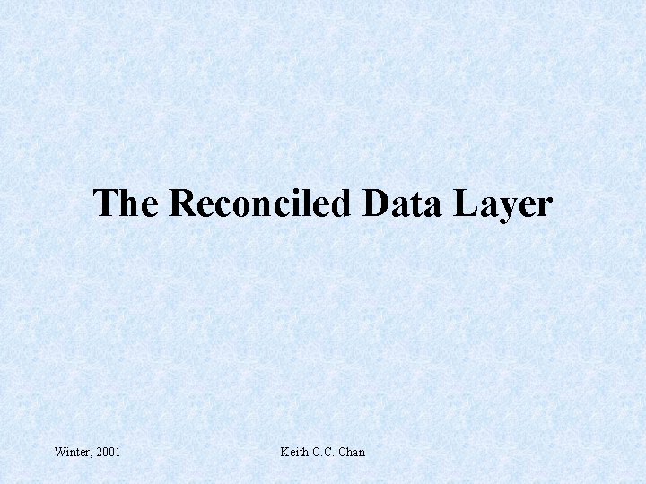 The Reconciled Data Layer Winter, 2001 Keith C. C. Chan 