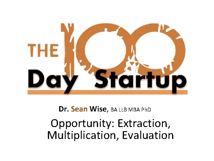 Dr. Sean Wise, BA LLB MBA Ph. D Opportunity: Extraction, Multiplication, Evaluation 